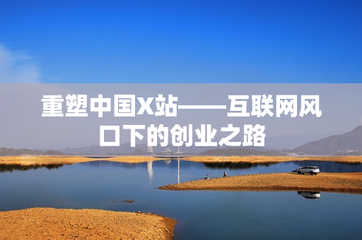 重塑中国X站——互联网风口下的创业之路
