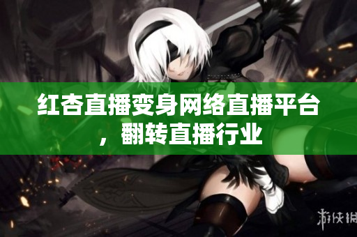 红杏直播变身网络直播平台，翻转直播行业