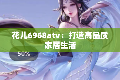 花儿6968atv：打造高品质家居生活