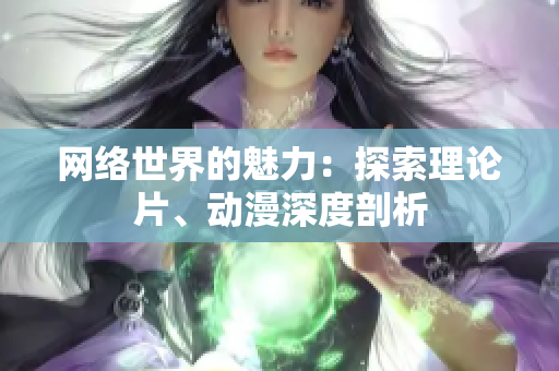 网络世界的魅力：探索理论片、动漫深度剖析