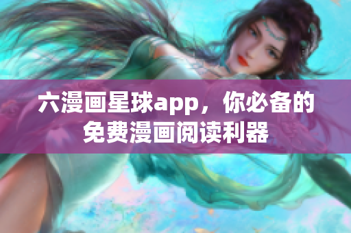 六漫画星球app，你必备的免费漫画阅读利器