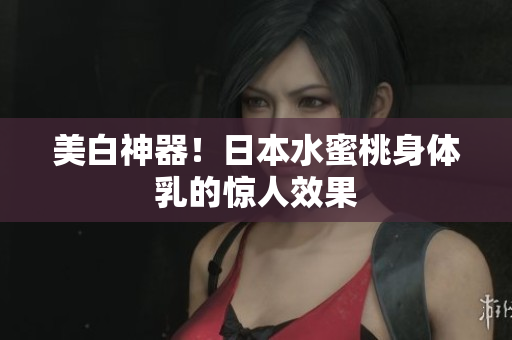 美白神器！日本水蜜桃身体乳的惊人效果