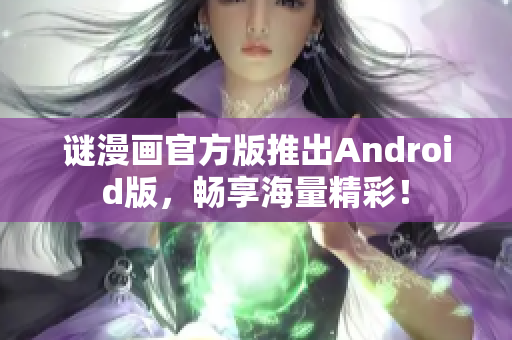 谜漫画官方版推出Android版，畅享海量精彩！
