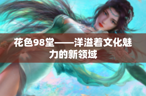 花色98堂——洋溢着文化魅力的新领域