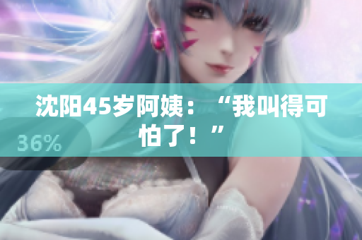沈阳45岁阿姨：“我叫得可怕了！”