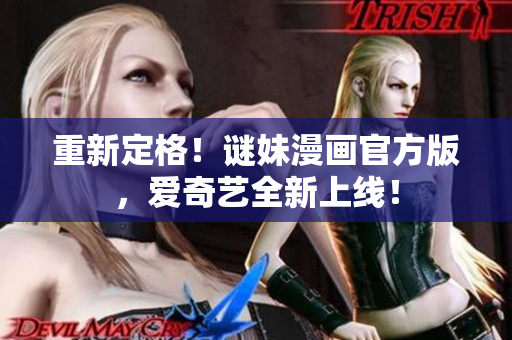 重新定格！谜妹漫画官方版，爱奇艺全新上线！