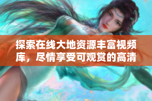 探索在线大地资源丰富视频库，尽情享受可观赏的高清内容!