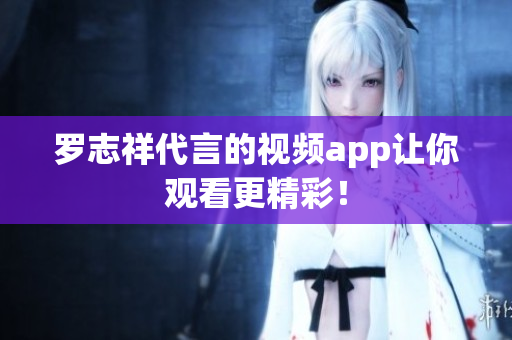 罗志祥代言的视频app让你观看更精彩！