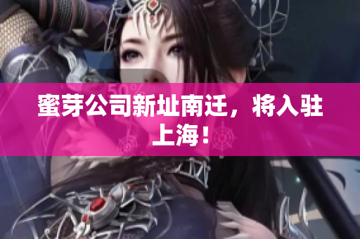蜜芽公司新址南迁，将入驻上海！
