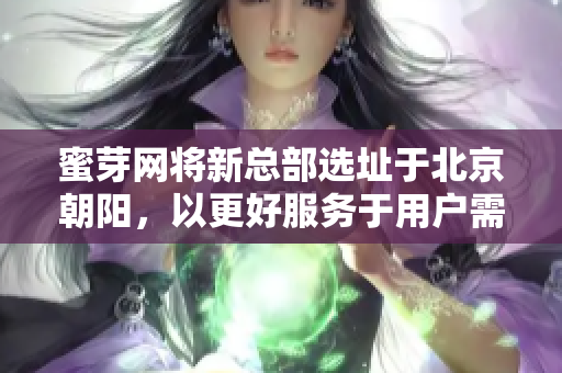 蜜芽网将新总部选址于北京朝阳，以更好服务于用户需求。