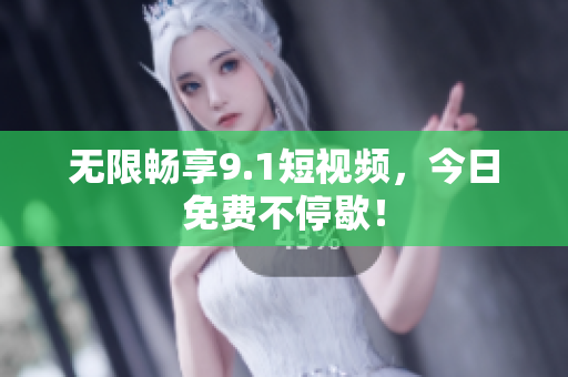 无限畅享9.1短视频，今日免费不停歇！