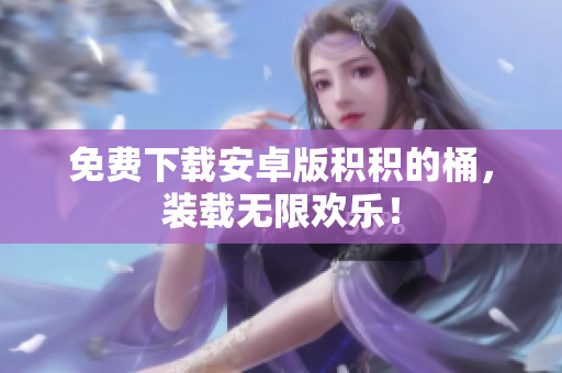 免费下载安卓版积积的桶，装载无限欢乐！