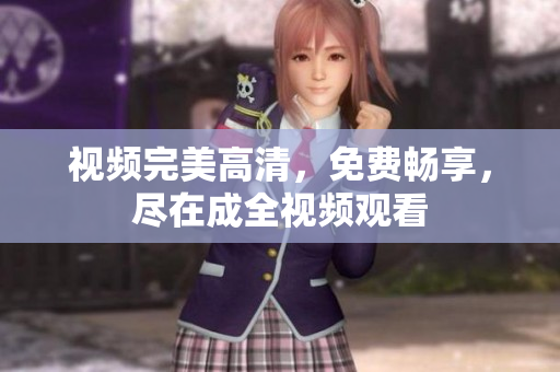 视频完美高清，免费畅享，尽在成全视频观看