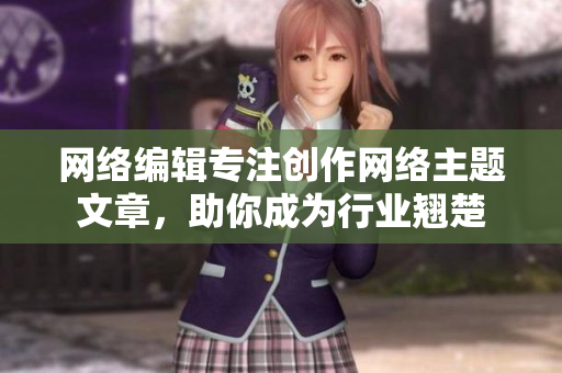 网络编辑专注创作网络主题文章，助你成为行业翘楚