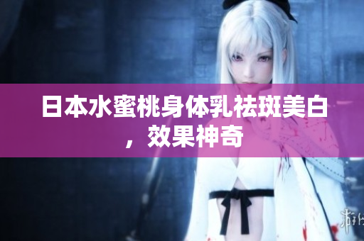 日本水蜜桃身体乳祛斑美白，效果神奇