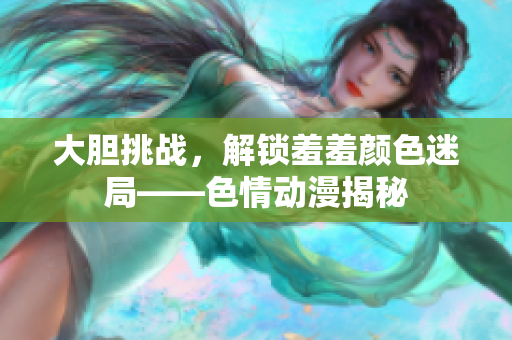 大胆挑战，解锁羞羞颜色迷局——色情动漫揭秘