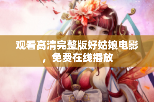 观看高清完整版好姑娘电影，免费在线播放