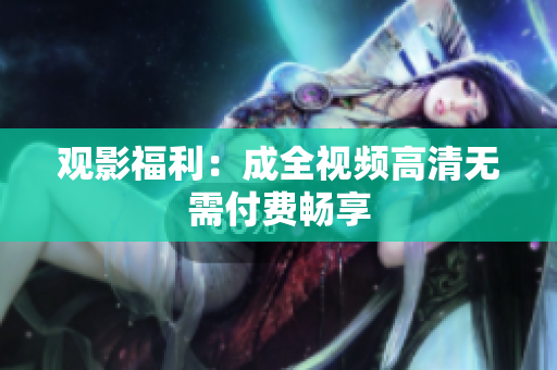 观影福利：成全视频高清无需付费畅享