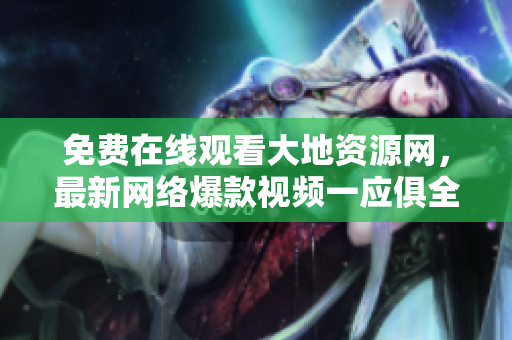 免费在线观看大地资源网，最新网络爆款视频一应俱全！