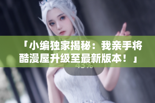 「小编独家揭秘：我亲手将酷漫屋升级至最新版本！」