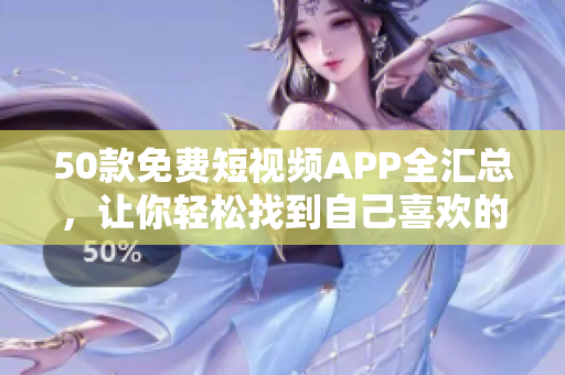 50款免费短视频APP全汇总，让你轻松找到自己喜欢的！