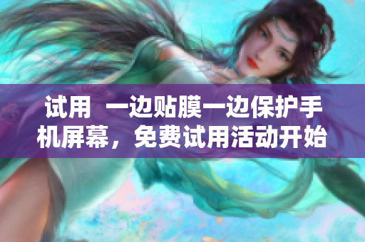 试用  一边贴膜一边保护手机屏幕，免费试用活动开始了！