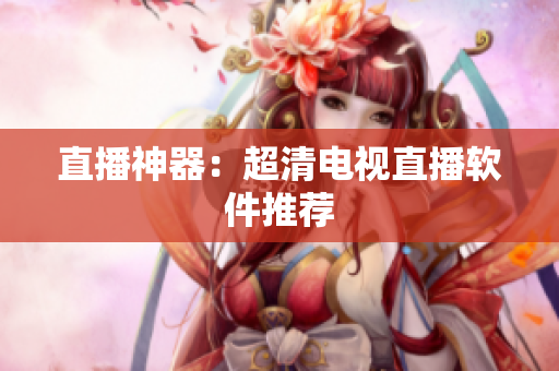 直播神器：超清电视直播软件推荐