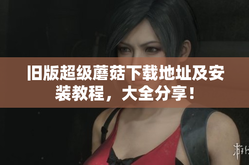 旧版超级蘑菇下载地址及安装教程，大全分享！