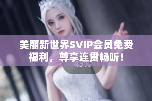 美丽新世界SVIP会员免费福利，尊享连贯畅听！