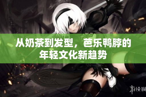 从奶茶到发型，芭乐鸭脖的年轻文化新趋势