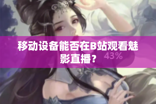移动设备能否在B站观看魅影直播？