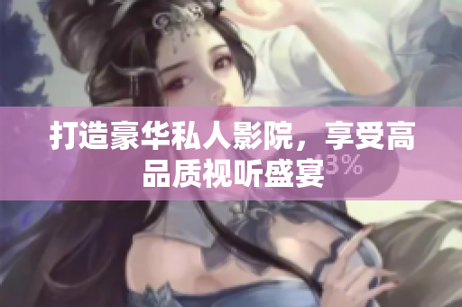 打造豪华私人影院，享受高品质视听盛宴