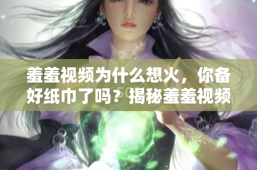 羞羞视频为什么想火，你备好纸巾了吗？揭秘羞羞视频为何走红，看完这篇你会惊呼不止！