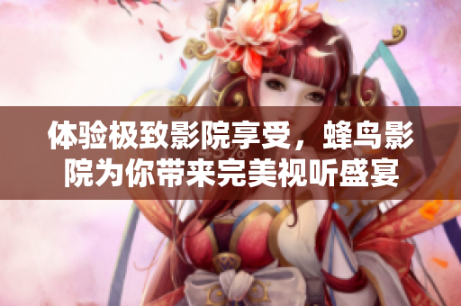 体验极致影院享受，蜂鸟影院为你带来完美视听盛宴