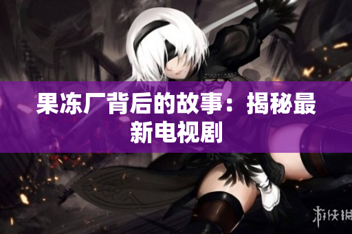 果冻厂背后的故事：揭秘最新电视剧