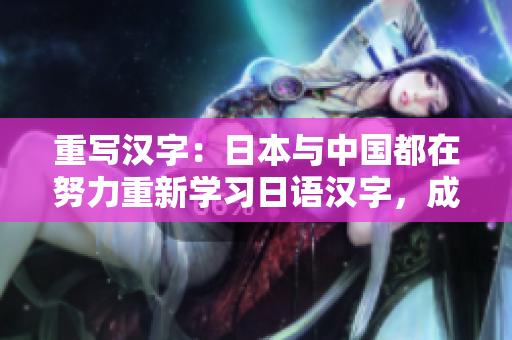 重写汉字：日本与中国都在努力重新学习日语汉字，成效显现