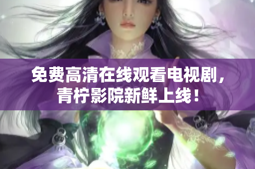 免费高清在线观看电视剧，青柠影院新鲜上线！