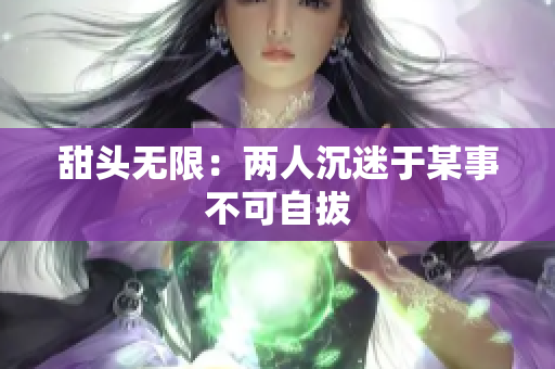 甜头无限：两人沉迷于某事不可自拔