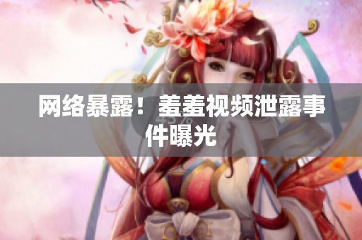 网络暴露！羞羞视频泄露事件曝光