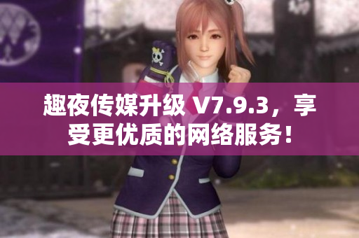 趣夜传媒升级 V7.9.3，享受更优质的网络服务！