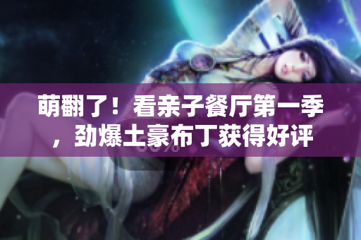 萌翻了！看亲子餐厅第一季，劲爆土豪布丁获得好评