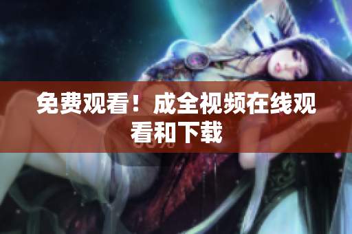 免费观看！成全视频在线观看和下载