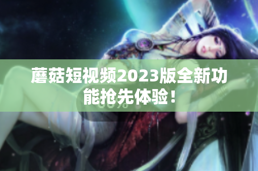 蘑菇短视频2023版全新功能抢先体验！