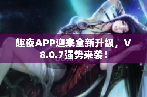 趣夜APP迎来全新升级，V8.0.7强势来袭！