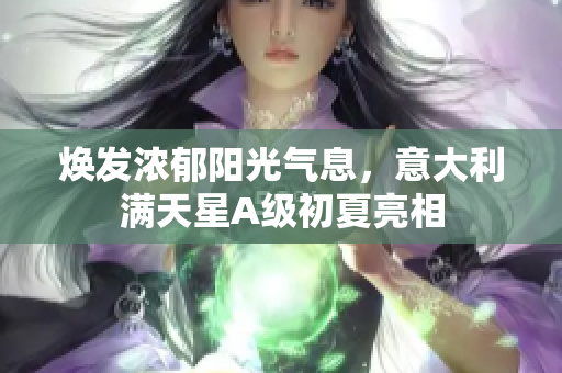 焕发浓郁阳光气息，意大利满天星A级初夏亮相