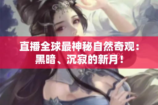 直播全球最神秘自然奇观：黑暗、沉寂的新月！