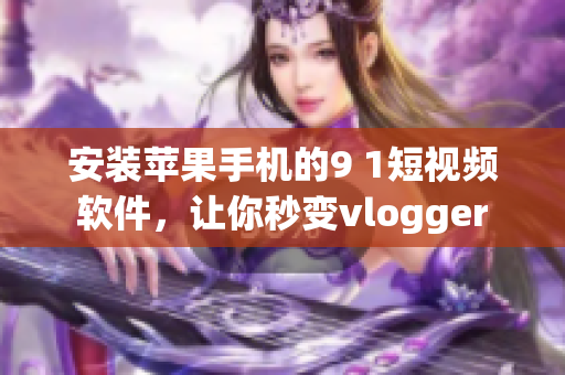 安装苹果手机的9 1短视频软件，让你秒变vlogger