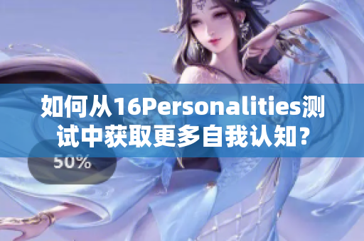 如何从16Personalities测试中获取更多自我认知？