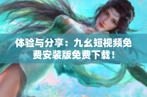 体验与分享：九幺短视频免费安装版免费下载！