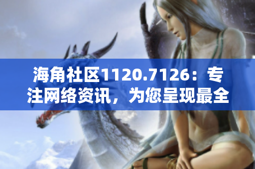 海角社区1120.7126：专注网络资讯，为您呈现最全面的网络世界